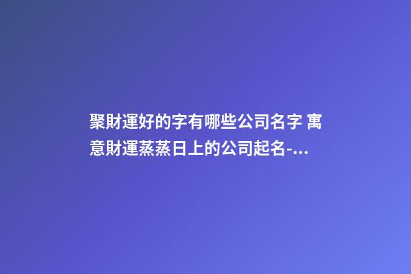 聚財運好的字有哪些公司名字 寓意財運蒸蒸日上的公司起名-名學網-第1張-公司起名-玄機派